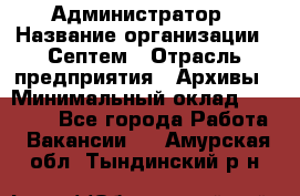 Администратор › Название организации ­ Септем › Отрасль предприятия ­ Архивы › Минимальный оклад ­ 25 000 - Все города Работа » Вакансии   . Амурская обл.,Тындинский р-н